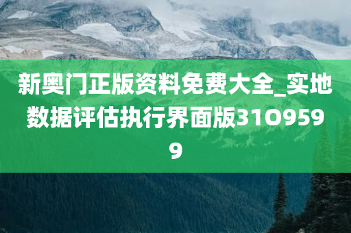 新奥门正版资料免费大全_实地数据评估执行界面版31O9599