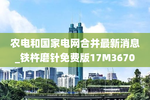 农电和国家电网合并最新消息_铁杵磨针免费版17M3670