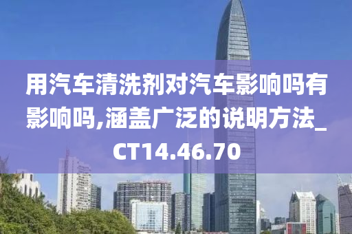 用汽车清洗剂对汽车影响吗有影响吗,涵盖广泛的说明方法_CT14.46.70