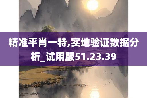 精准平肖一特,实地验证数据分析_试用版51.23.39