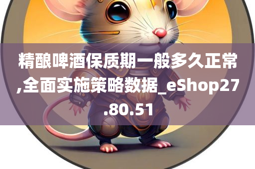 精酿啤酒保质期一般多久正常,全面实施策略数据_eShop27.80.51