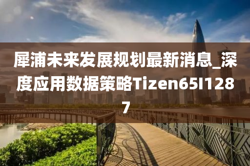 犀浦未来发展规划最新消息_深度应用数据策略Tizen65I1287