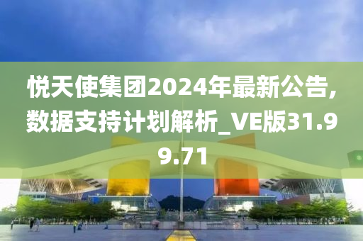 悦天使集团2024年最新公告,数据支持计划解析_VE版31.99.71