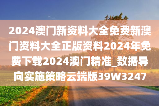 2024澳门新资料大全免费新澳门资料大全正版资料2024年免费下载2024澳门精准_数据导向实施策略云端版39W3247