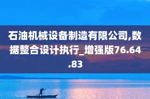 石油机械设备制造有限公司,数据整合设计执行_增强版76.64.83