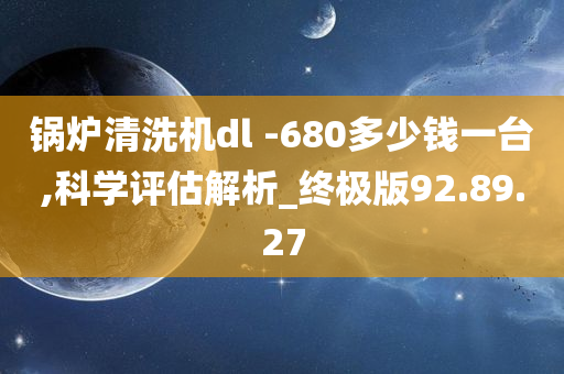 锅炉清洗机dl -680多少钱一台,科学评估解析_终极版92.89.27