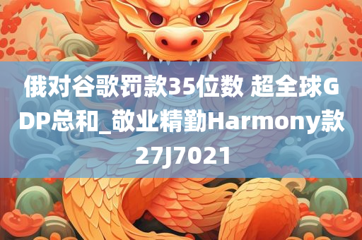 俄对谷歌罚款35位数 超全球GDP总和_敬业精勤Harmony款27J7021