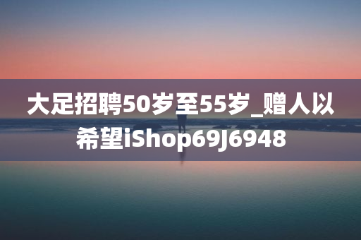 大足招聘50岁至55岁_赠人以希望iShop69J6948