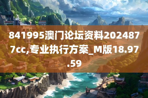 841995澳门论坛资料2024877cc,专业执行方案_M版18.97.59