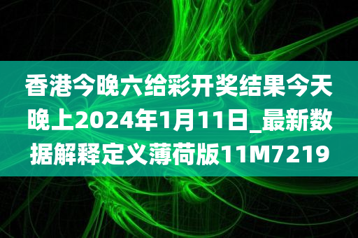 香港今晚六给彩开奖结果今天晚上2024年1月11日_最新数据解释定义薄荷版11M7219