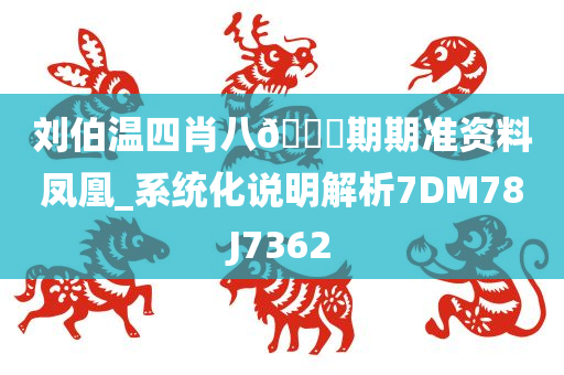 刘伯温四肖八🐎期期准资料凤凰_系统化说明解析7DM78J7362