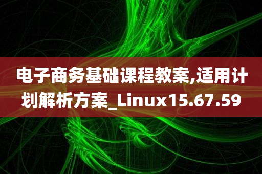 电子商务基础课程教案,适用计划解析方案_Linux15.67.59