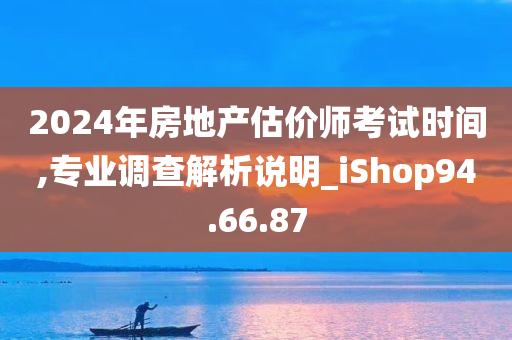 2024年房地产估价师考试时间,专业调查解析说明_iShop94.66.87