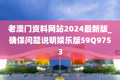 老澳门资料网站2024最新版_确保问题说明娱乐版59Q9753