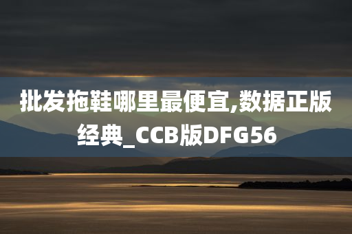 批发拖鞋哪里最便宜,数据正版经典_CCB版DFG56