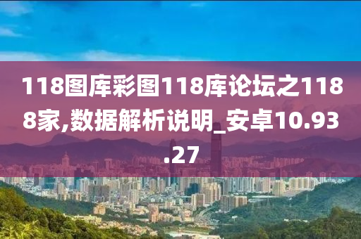 118图库彩图118库论坛之1188家,数据解析说明_安卓10.93.27