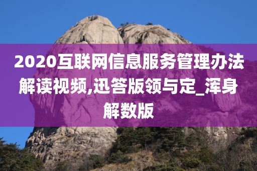 2020互联网信息服务管理办法解读视频,迅答版领与定_浑身解数版