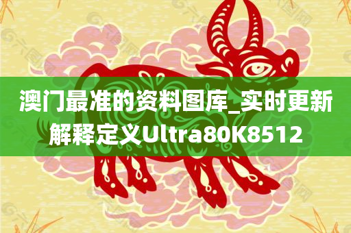 澳门最准的资料图库_实时更新解释定义Ultra80K8512