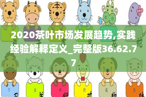 2020茶叶市场发展趋势,实践经验解释定义_完整版36.62.77