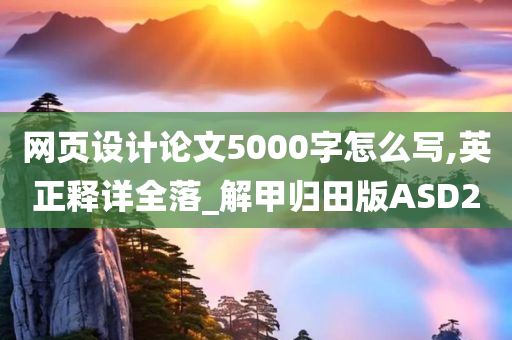 网页设计论文5000字怎么写,英正释详全落_解甲归田版ASD2