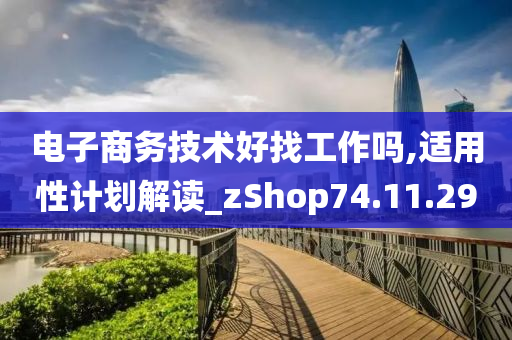 电子商务技术好找工作吗,适用性计划解读_zShop74.11.29