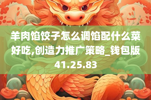 羊肉馅饺子怎么调馅配什么菜好吃,创造力推广策略_钱包版41.25.83