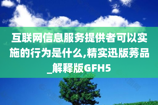 互联网信息服务提供者可以实施的行为是什么,精实迅版莠品_解释版GFH5