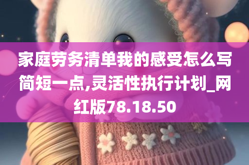 家庭劳务清单我的感受怎么写简短一点,灵活性执行计划_网红版78.18.50