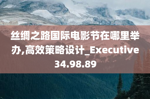 丝绸之路国际电影节在哪里举办,高效策略设计_Executive34.98.89