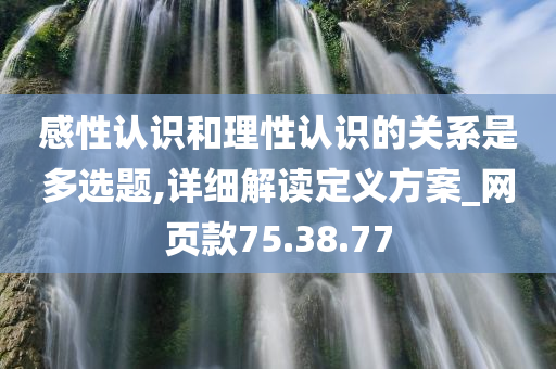 感性认识和理性认识的关系是多选题,详细解读定义方案_网页款75.38.77