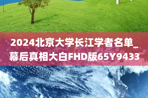 2024北京大学长江学者名单_幕后真相大白FHD版65Y9433