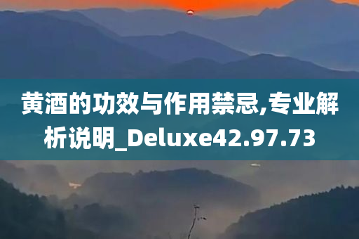 黄酒的功效与作用禁忌,专业解析说明_Deluxe42.97.73