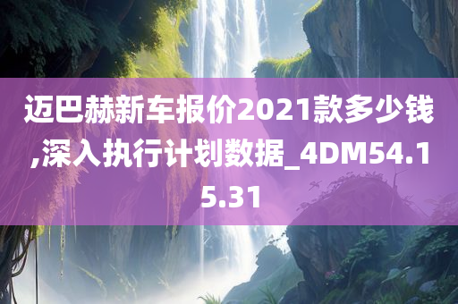 迈巴赫新车报价2021款多少钱,深入执行计划数据_4DM54.15.31