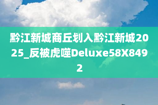 黔江新城商丘划入黔江新城2025_反被虎噬Deluxe58X8492