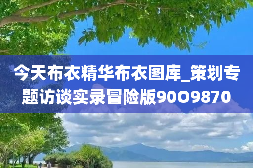 今天布衣精华布衣图库_策划专题访谈实录冒险版90O9870