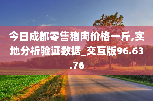 今日成都零售猪肉价格一斤,实地分析验证数据_交互版96.63.76