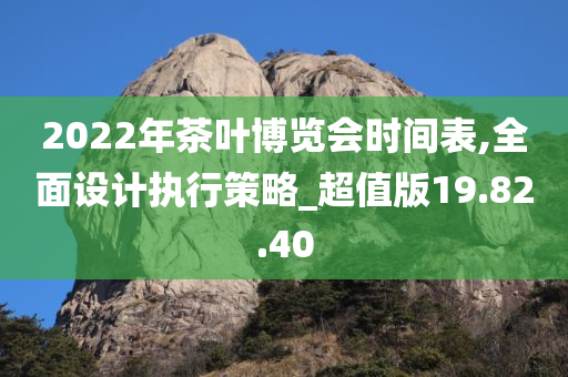 2022年茶叶博览会时间表,全面设计执行策略_超值版19.82.40