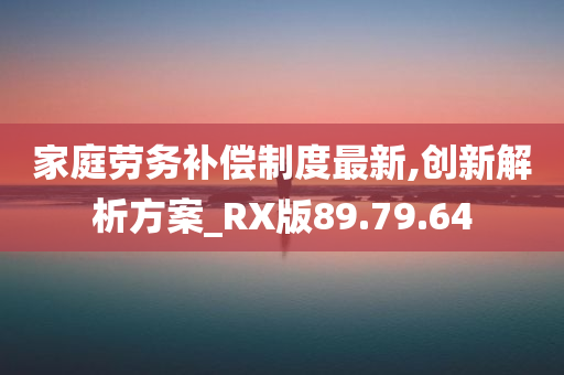 家庭劳务补偿制度最新,创新解析方案_RX版89.79.64