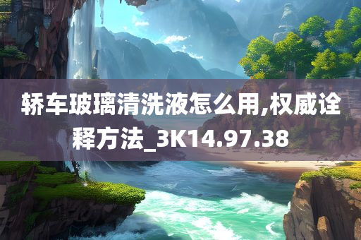 轿车玻璃清洗液怎么用,权威诠释方法_3K14.97.38