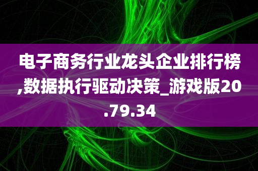 电子商务行业龙头企业排行榜,数据执行驱动决策_游戏版20.79.34