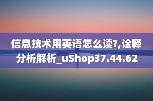 信息技术用英语怎么读?,诠释分析解析_uShop37.44.62