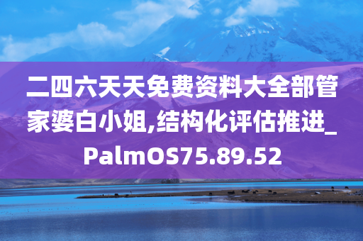 二四六天天免费资料大全部管家婆白小姐,结构化评估推进_PalmOS75.89.52