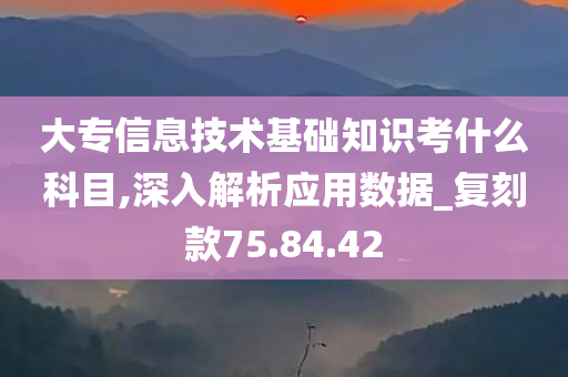 大专信息技术基础知识考什么科目,深入解析应用数据_复刻款75.84.42