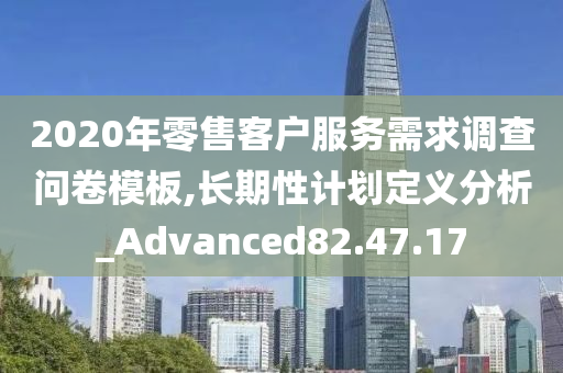 2020年零售客户服务需求调查问卷模板,长期性计划定义分析_Advanced82.47.17