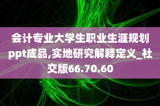 会计专业大学生职业生涯规划ppt成品,实地研究解释定义_社交版66.70.60