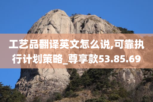 工艺品翻译英文怎么说,可靠执行计划策略_尊享款53.85.69