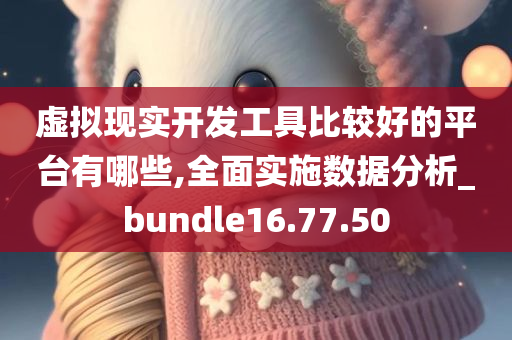 虚拟现实开发工具比较好的平台有哪些,全面实施数据分析_bundle16.77.50