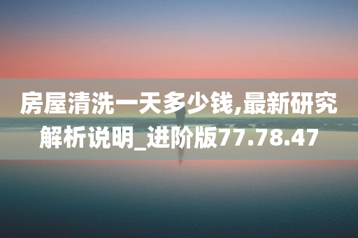 房屋清洗一天多少钱,最新研究解析说明_进阶版77.78.47