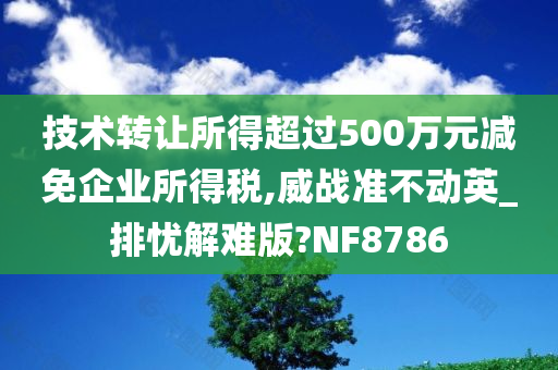 技术转让所得超过500万元减免企业所得税,威战准不动英_排忧解难版?NF8786