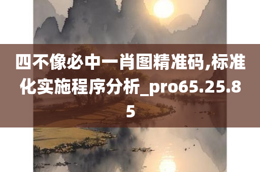 四不像必中一肖图精准码,标准化实施程序分析_pro65.25.85